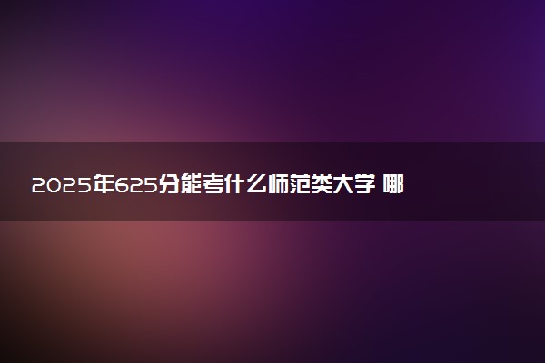 2025年625分能考什么师范类大学 哪些大学值得报