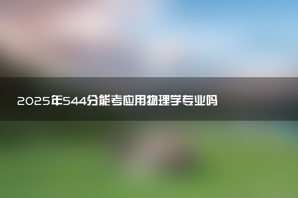 2025年544分能考应用物理学专业吗 544分应用物理学专业大学推荐
