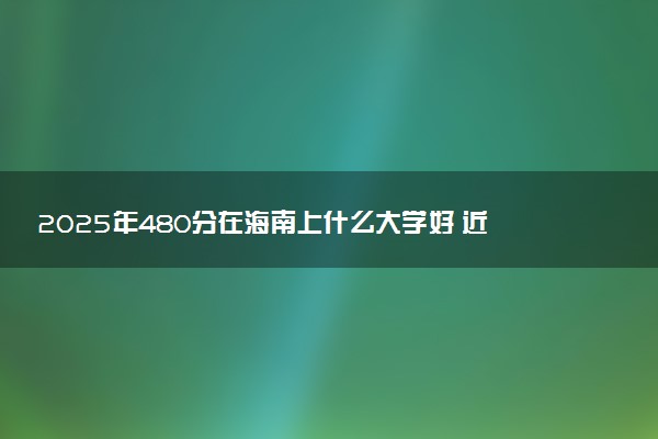 2025年480分在海南上什么大学好 近三年录取分数线是多少