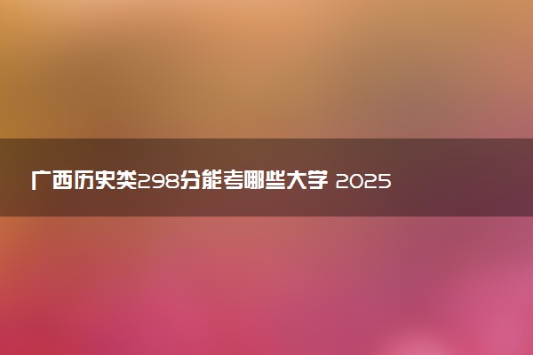 广西历史类298分能考哪些大学 2025考生稳上的大学名单