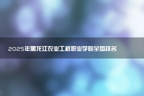 2025年黑龙江农业工程职业学院全国排名及录取分数线
