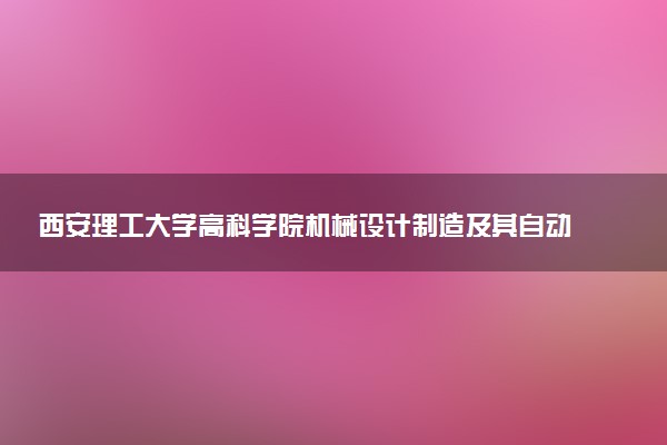西安理工大学高科学院机械设计制造及其自动化专业怎么样 录取分数线多少