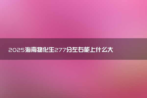 2025海南物化生277分左右能上什么大学 可以报考的院校名单