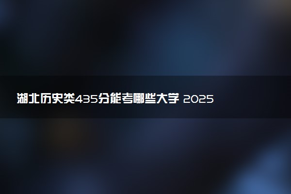 湖北历史类435分能考哪些大学 2025考生稳上的大学名单