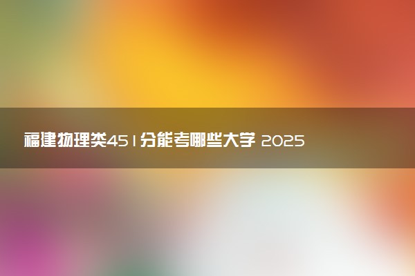 福建物理类451分能考哪些大学 2025考生稳上的大学名单