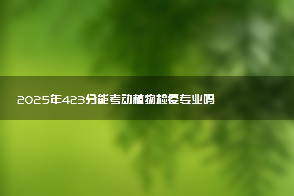 2025年423分能考动植物检疫专业吗 423分动植物检疫专业大学推荐