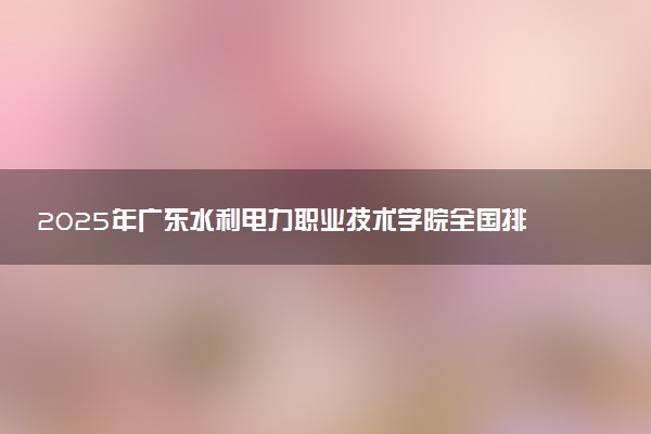 2025年广东水利电力职业技术学院全国排名及录取分数线