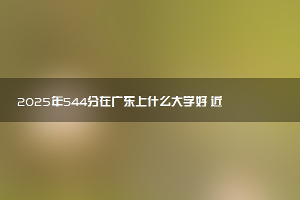 2025年544分在广东上什么大学好 近三年录取分数线是多少