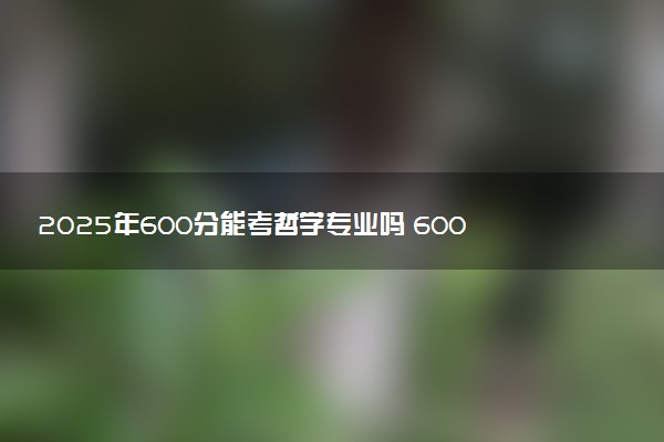 2025年600分能考哲学专业吗 600分哲学专业大学推荐