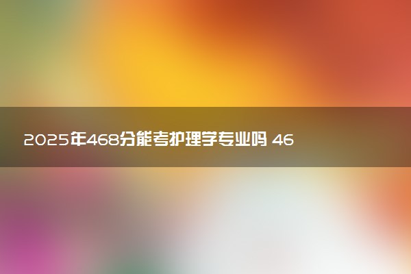 2025年468分能考护理学专业吗 468分护理学专业大学推荐