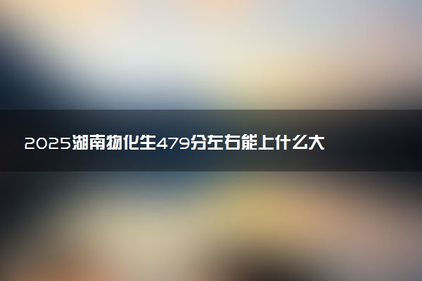 2025湖南物化生479分左右能上什么大学 可以报考的院校名单