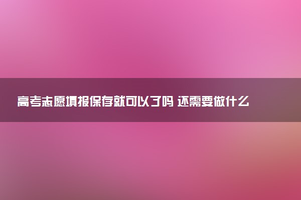 高考志愿填报保存就可以了吗 还需要做什么