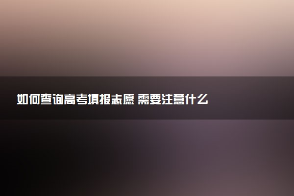 如何查询高考填报志愿 需要注意什么