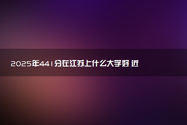 2025年441分在江苏上什么大学好 近三年录取分数线是多少