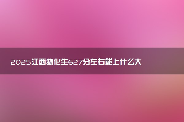 2025江西物化生627分左右能上什么大学 可以报考的院校名单