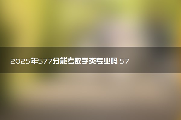 2025年577分能考数学类专业吗 577分数学类专业大学推荐