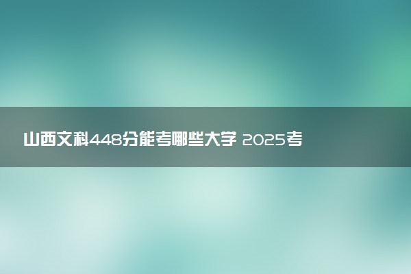 山西文科448分能考哪些大学 2025考生稳上的大学名单