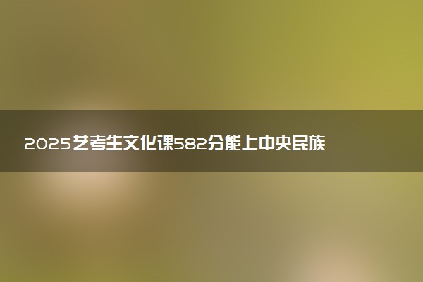 2025艺考生文化课582分能上中央民族大学吗