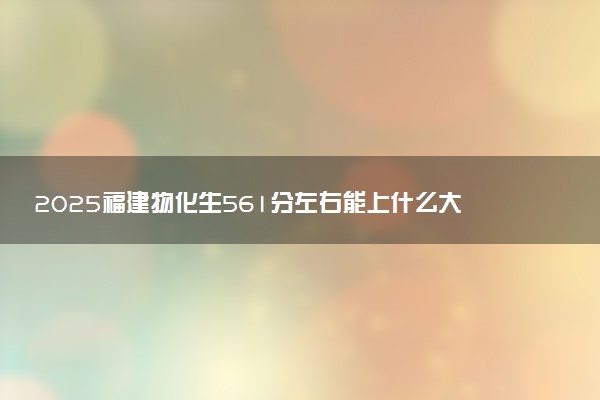 2025福建物化生561分左右能上什么大学 可以报考的院校名单