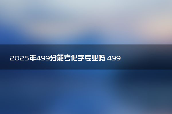 2025年499分能考化学专业吗 499分化学专业大学推荐