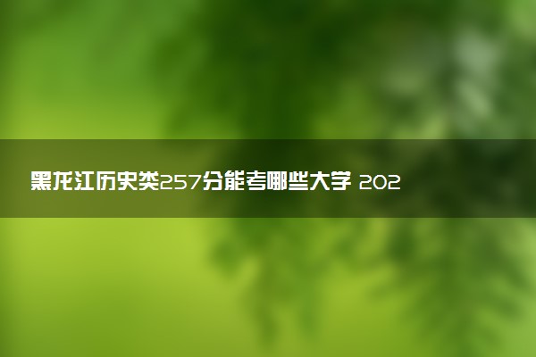 黑龙江历史类257分能考哪些大学 2025考生稳上的大学名单