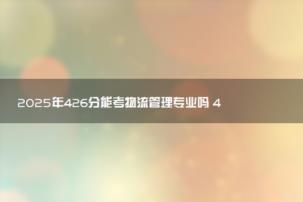 2025年426分能考物流管理专业吗 426分物流管理专业大学推荐