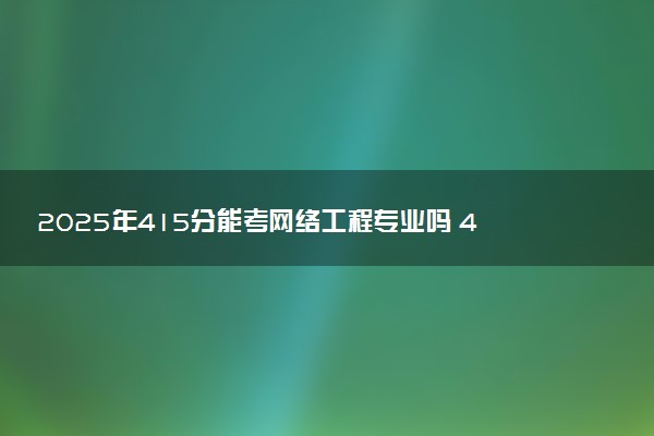 2025年415分能考网络工程专业吗 415分网络工程专业大学推荐