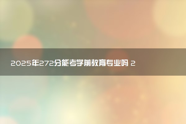 2025年272分能考学前教育专业吗 272分学前教育专业大学推荐