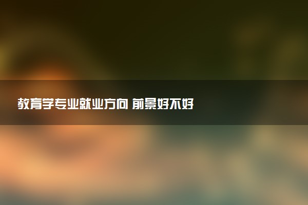 教育学专业就业方向 前景好不好