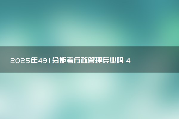 2025年491分能考行政管理专业吗 491分行政管理专业大学推荐