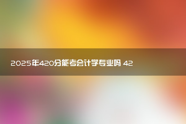 2025年420分能考会计学专业吗 420分会计学专业大学推荐