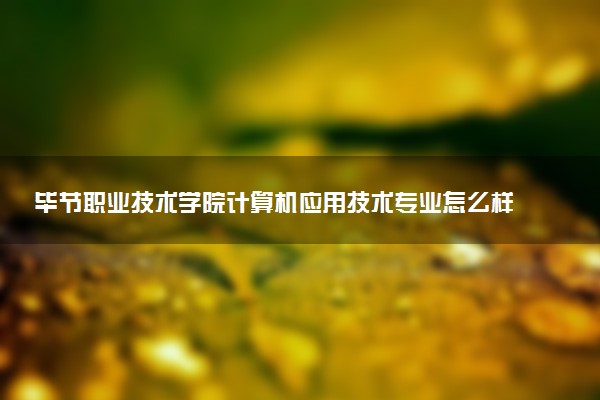 毕节职业技术学院计算机应用技术专业怎么样 录取分数线多少