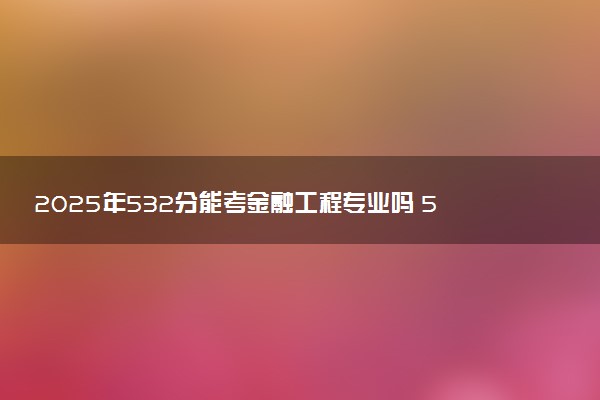 2025年532分能考金融工程专业吗 532分金融工程专业大学推荐