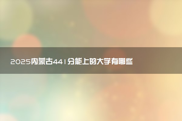 2025内蒙古441分能上的大学有哪些 可以报考院校名单
