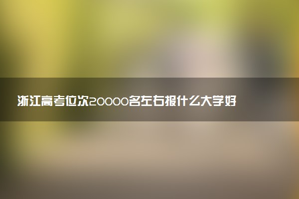 浙江高考位次20000名左右报什么大学好（2025年参考）