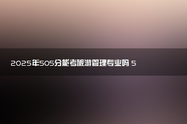 2025年505分能考旅游管理专业吗 505分旅游管理专业大学推荐