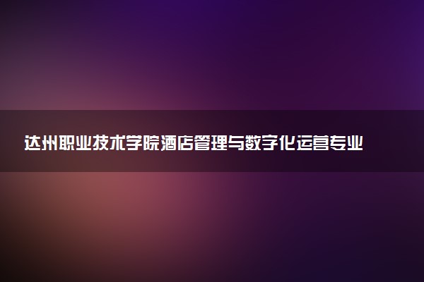 达州职业技术学院酒店管理与数字化运营专业怎么样 录取分数线多少
