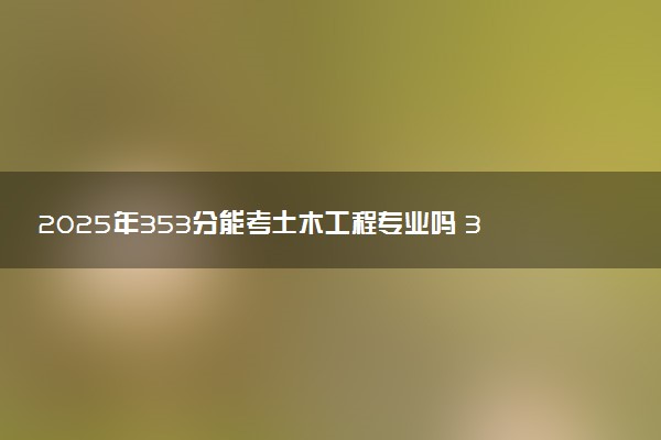 2025年353分能考土木工程专业吗 353分土木工程专业大学推荐