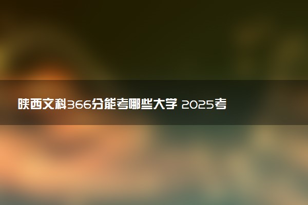 陕西文科366分能考哪些大学 2025考生稳上的大学名单