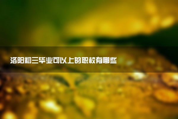 洛阳初三毕业可以上的职校有哪些