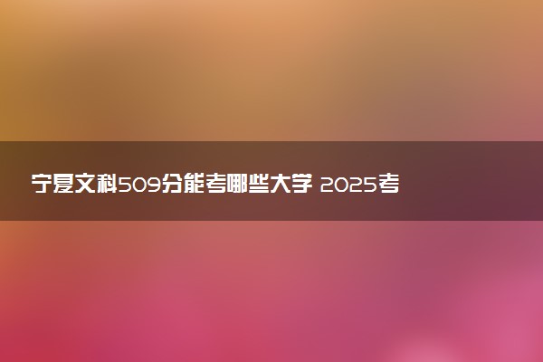 宁夏文科509分能考哪些大学 2025考生稳上的大学名单