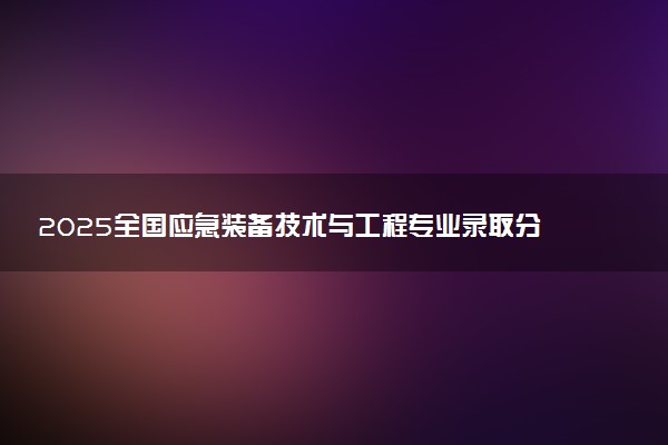 2025全国应急装备技术与工程专业录取分数线 附最好的大学排名