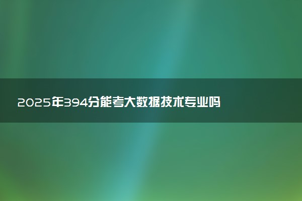 2025年394分能考大数据技术专业吗 394分大数据技术专业大学推荐
