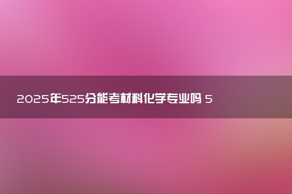 2025年525分能考材料化学专业吗 525分材料化学专业大学推荐