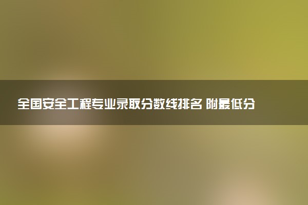 全国安全工程专业录取分数线排名 附最低分的大学(2025年参考)