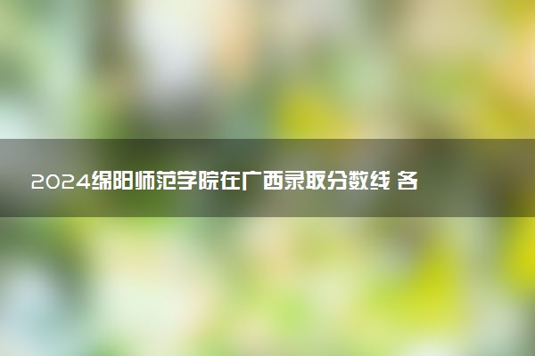 2024绵阳师范学院在广西录取分数线 各专业分数及位次