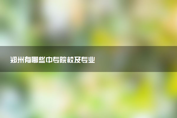 郑州有哪些中专院校及专业