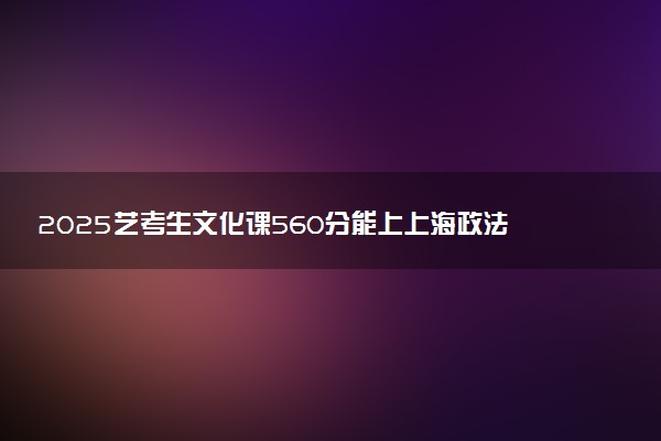 2025艺考生文化课560分能上上海政法学院吗