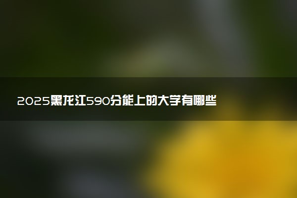 2025黑龙江590分能上的大学有哪些 可以报考院校名单