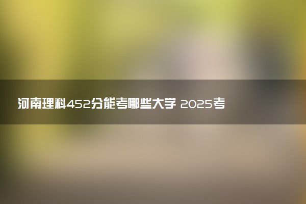 河南理科452分能考哪些大学 2025考生稳上的大学名单